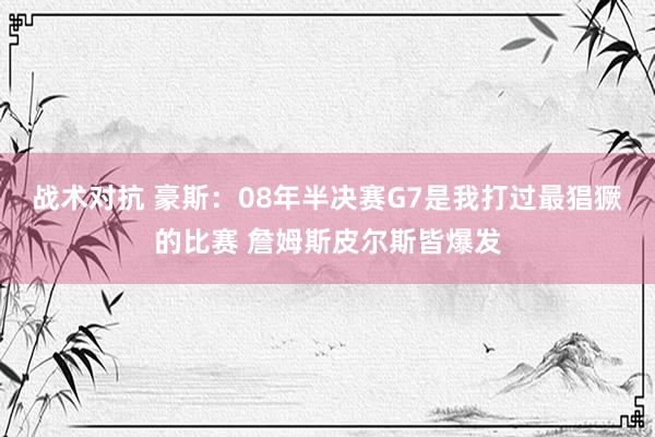 战术对抗 豪斯：08年半决赛G7是我打过最猖獗的比赛 詹姆斯皮尔斯皆爆发