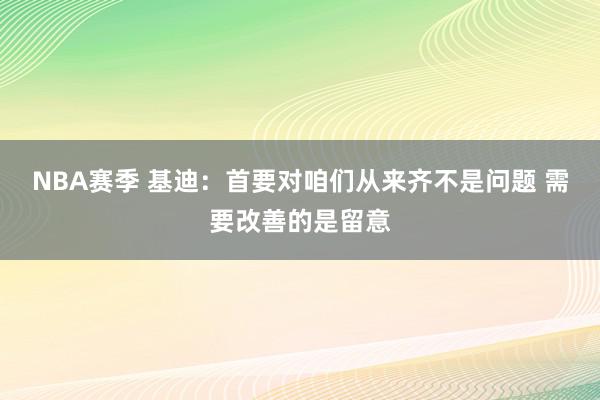 NBA赛季 基迪：首要对咱们从来齐不是问题 需要改善的是留意