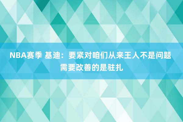 NBA赛季 基迪：要紧对咱们从来王人不是问题 需要改善的是驻扎