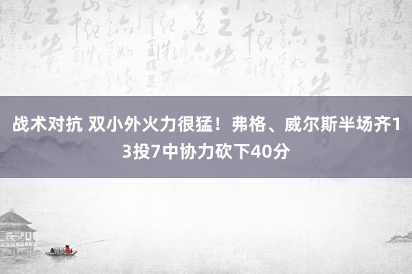 战术对抗 双小外火力很猛！弗格、威尔斯半场齐13投7中协力砍下40分