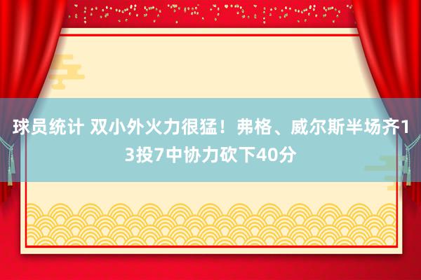 球员统计 双小外火力很猛！弗格、威尔斯半场齐13投7中协力砍下40分