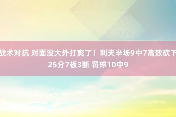 战术对抗 对面没大外打爽了！利夫半场9中7高效砍下25分7板3断 罚球10中9