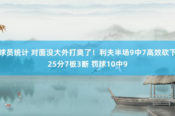 球员统计 对面没大外打爽了！利夫半场9中7高效砍下25分7板3断 罚球10中9