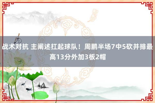 战术对抗 主阐述扛起球队！周鹏半场7中5砍并排最高13分外加3板2帽