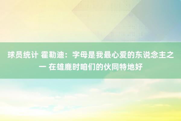 球员统计 霍勒迪：字母是我最心爱的东说念主之一 在雄鹿时咱们的伙同特地好