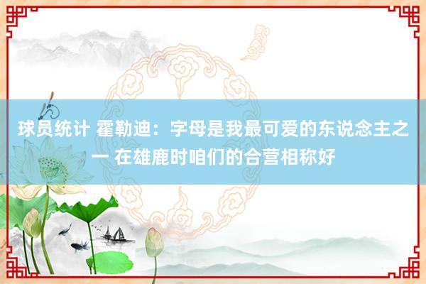 球员统计 霍勒迪：字母是我最可爱的东说念主之一 在雄鹿时咱们的合营相称好