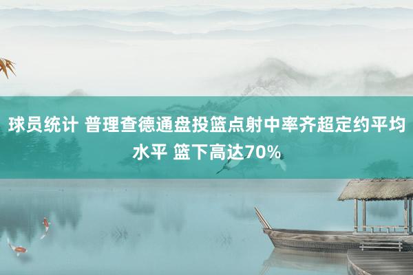 球员统计 普理查德通盘投篮点射中率齐超定约平均水平 篮下高达70%