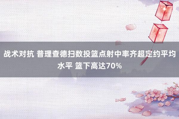 战术对抗 普理查德扫数投篮点射中率齐超定约平均水平 篮下高达70%