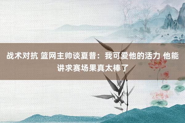 战术对抗 篮网主帅谈夏普：我可爱他的活力 他能讲求赛场果真太棒了