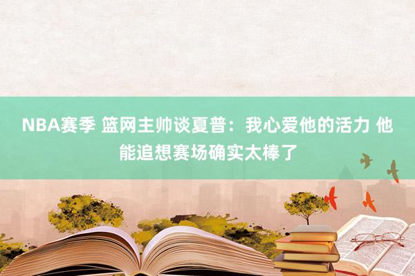 NBA赛季 篮网主帅谈夏普：我心爱他的活力 他能追想赛场确实太棒了