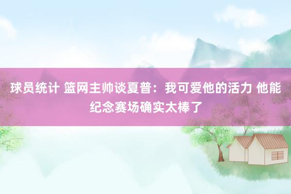 球员统计 篮网主帅谈夏普：我可爱他的活力 他能纪念赛场确实太棒了