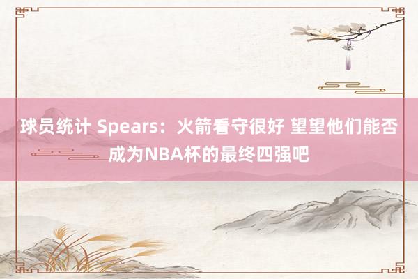 球员统计 Spears：火箭看守很好 望望他们能否成为NBA杯的最终四强吧