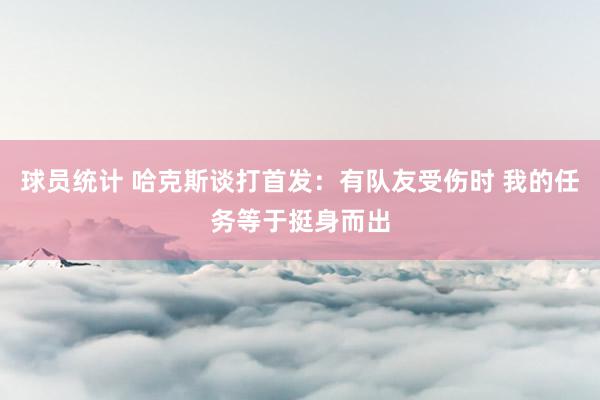 球员统计 哈克斯谈打首发：有队友受伤时 我的任务等于挺身而出