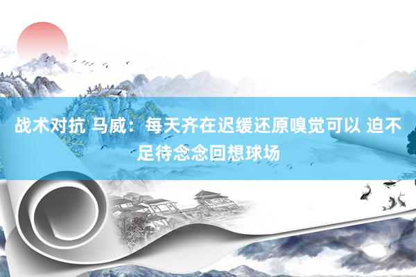 战术对抗 马威：每天齐在迟缓还原嗅觉可以 迫不足待念念回想球场