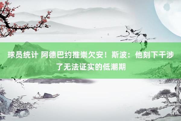 球员统计 阿德巴约推崇欠安！斯波：他刻下干涉了无法证实的低潮期