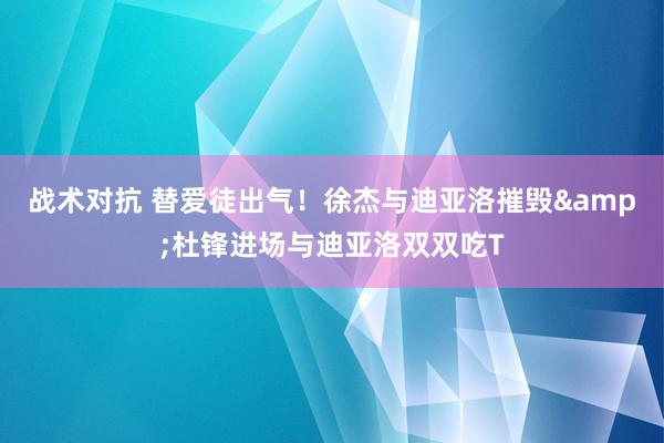 战术对抗 替爱徒出气！徐杰与迪亚洛摧毁&杜锋进场与迪亚洛双双吃T