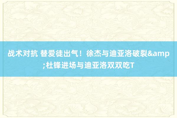 战术对抗 替爱徒出气！徐杰与迪亚洛破裂&杜锋进场与迪亚洛双双吃T