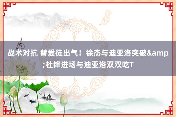 战术对抗 替爱徒出气！徐杰与迪亚洛突破&杜锋进场与迪亚洛双双吃T