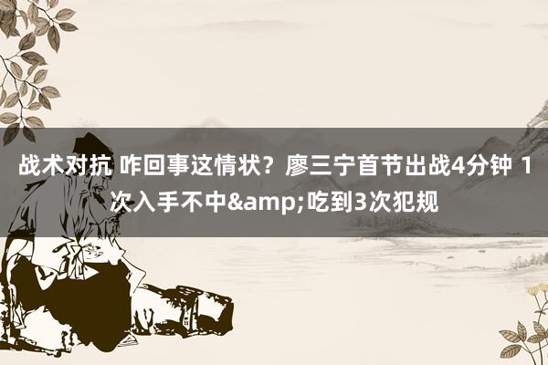 战术对抗 咋回事这情状？廖三宁首节出战4分钟 1次入手不中&吃到3次犯规