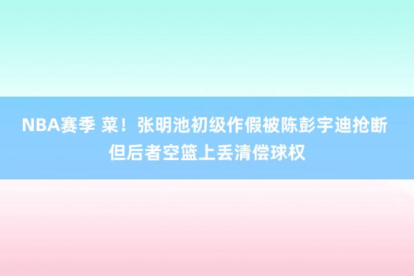 NBA赛季 菜！张明池初级作假被陈彭宇迪抢断 但后者空篮上丢清偿球权