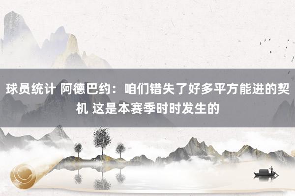 球员统计 阿德巴约：咱们错失了好多平方能进的契机 这是本赛季时时发生的