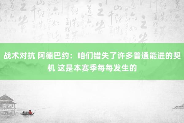 战术对抗 阿德巴约：咱们错失了许多普通能进的契机 这是本赛季每每发生的