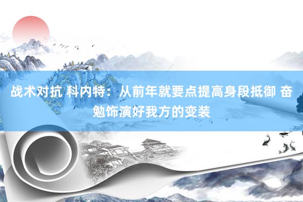 战术对抗 科内特：从前年就要点提高身段抵御 奋勉饰演好我方的变装