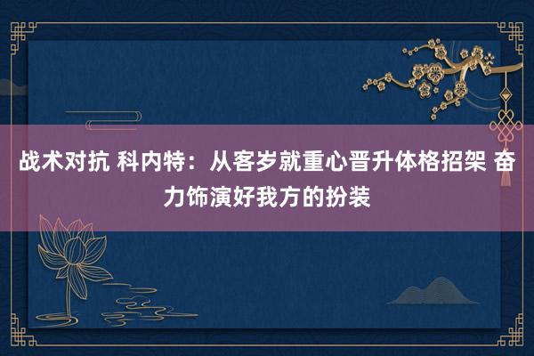 战术对抗 科内特：从客岁就重心晋升体格招架 奋力饰演好我方的扮装