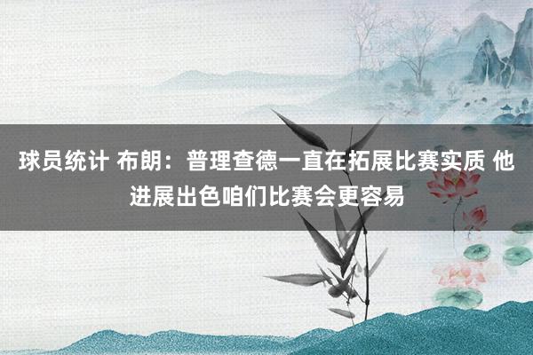 球员统计 布朗：普理查德一直在拓展比赛实质 他进展出色咱们比赛会更容易