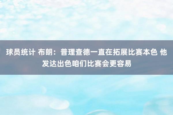 球员统计 布朗：普理查德一直在拓展比赛本色 他发达出色咱们比赛会更容易