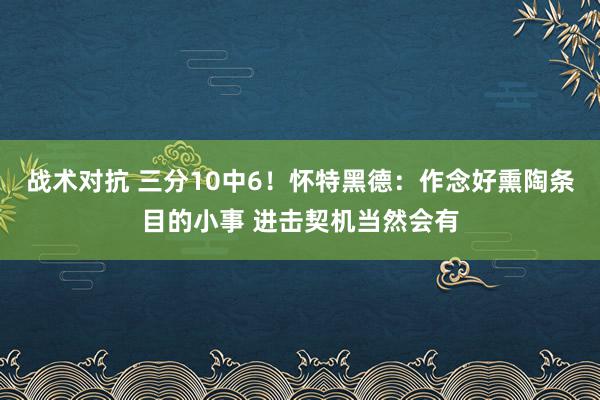 战术对抗 三分10中6！怀特黑德：作念好熏陶条目的小事 进击契机当然会有