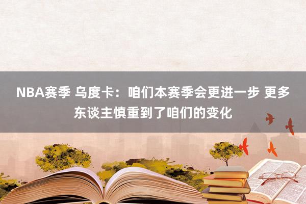 NBA赛季 乌度卡：咱们本赛季会更进一步 更多东谈主慎重到了咱们的变化