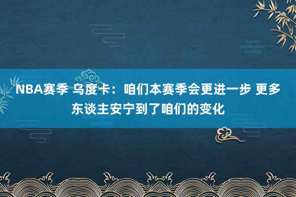 NBA赛季 乌度卡：咱们本赛季会更进一步 更多东谈主安宁到了咱们的变化