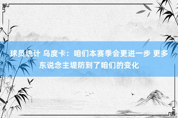 球员统计 乌度卡：咱们本赛季会更进一步 更多东说念主堤防到了咱们的变化