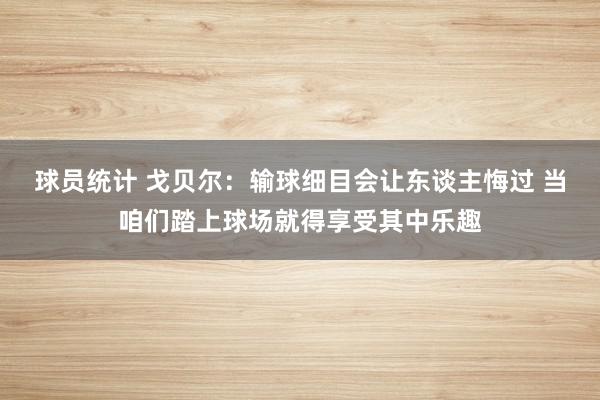 球员统计 戈贝尔：输球细目会让东谈主悔过 当咱们踏上球场就得享受其中乐趣