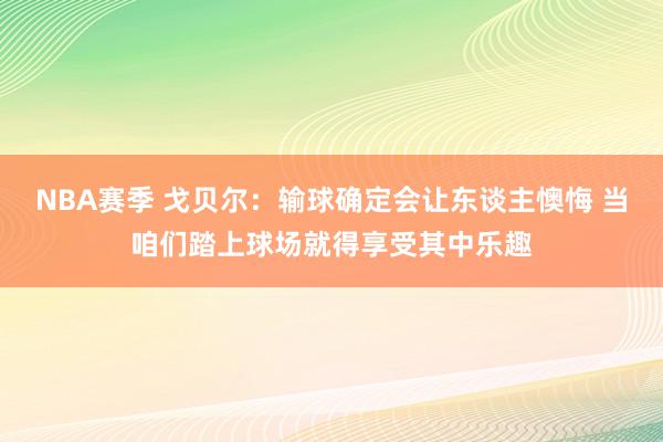 NBA赛季 戈贝尔：输球确定会让东谈主懊悔 当咱们踏上球场就得享受其中乐趣