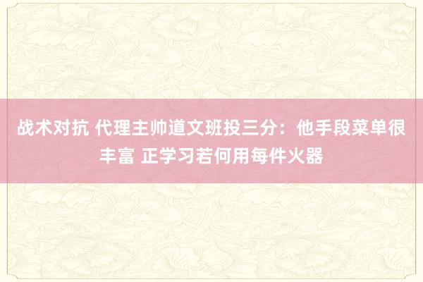 战术对抗 代理主帅道文班投三分：他手段菜单很丰富 正学习若何用每件火器