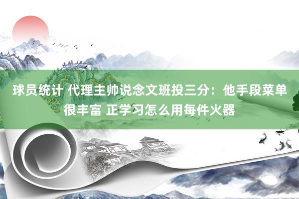 球员统计 代理主帅说念文班投三分：他手段菜单很丰富 正学习怎么用每件火器