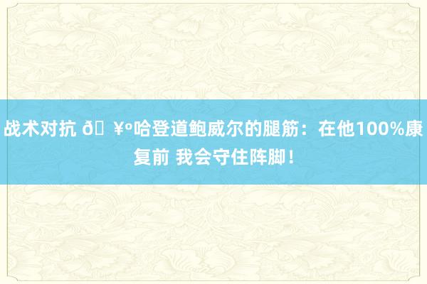 战术对抗 🥺哈登道鲍威尔的腿筋：在他100%康复前 我会守住阵脚！