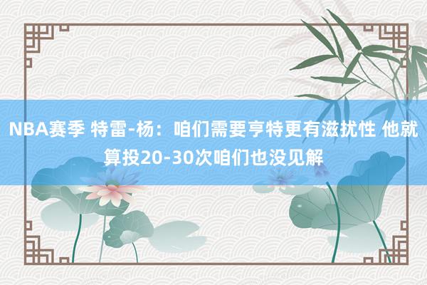 NBA赛季 特雷-杨：咱们需要亨特更有滋扰性 他就算投20-30次咱们也没见解