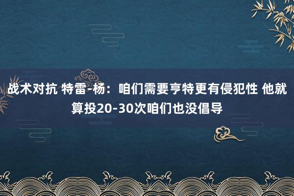 战术对抗 特雷-杨：咱们需要亨特更有侵犯性 他就算投20-30次咱们也没倡导