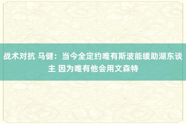 战术对抗 马健：当今全定约唯有斯波能缓助湖东谈主 因为唯有他会用文森特