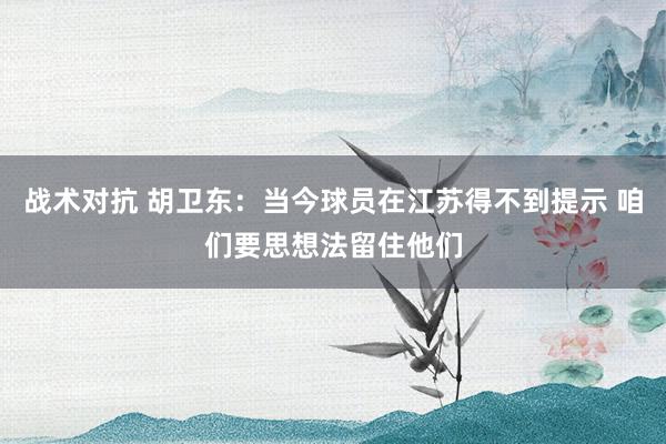 战术对抗 胡卫东：当今球员在江苏得不到提示 咱们要思想法留住他们