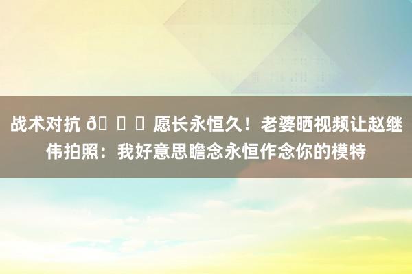 战术对抗 😁愿长永恒久！老婆晒视频让赵继伟拍照：我好意思瞻念永恒作念你的模特