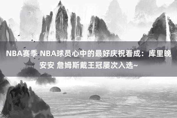 NBA赛季 NBA球员心中的最好庆祝看成：库里晚安安 詹姆斯戴王冠屡次入选~