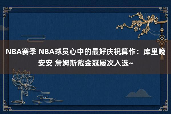 NBA赛季 NBA球员心中的最好庆祝算作：库里晚安安 詹姆斯戴金冠屡次入选~