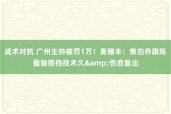 战术对抗 广州主帅被罚1万！麦穗丰：焦泊乔跟陈盈骏搭档技术久&伤愈复出