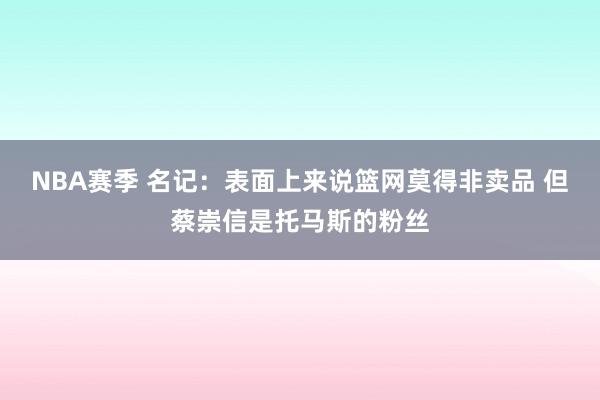 NBA赛季 名记：表面上来说篮网莫得非卖品 但蔡崇信是托马斯的粉丝