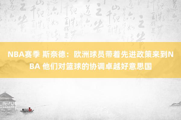 NBA赛季 斯奈德：欧洲球员带着先进政策来到NBA 他们对篮球的协调卓越好意思国