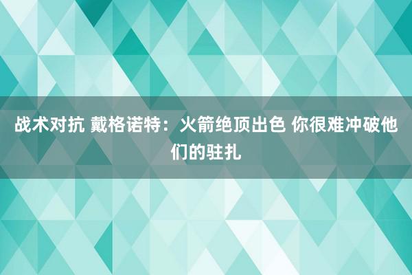 战术对抗 戴格诺特：火箭绝顶出色 你很难冲破他们的驻扎